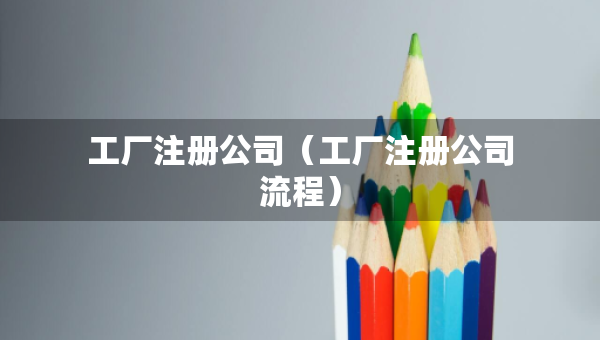 工廠注冊公司（工廠注冊公司流程）