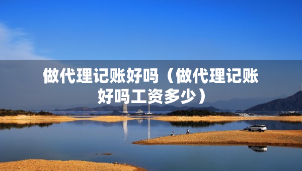 做代理記賬好嗎（做代理記賬好嗎工資多少）