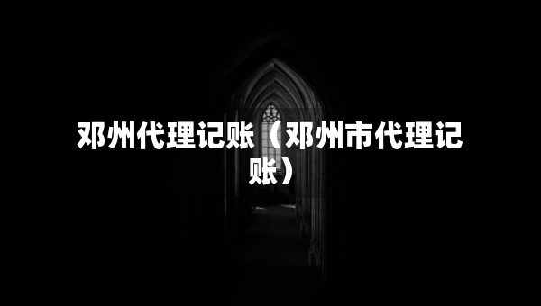 鄧州代理記賬（鄧州市代理記賬）