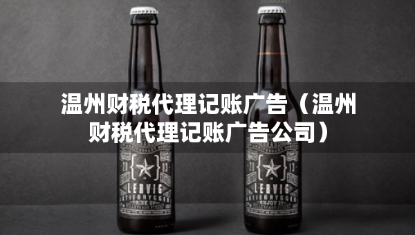 溫州財(cái)稅代理記賬廣告（溫州財(cái)稅代理記賬廣告公司）