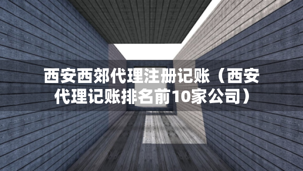 西安西郊代理注冊記賬（西安代理記賬排名前10家公司）