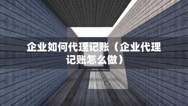 企業(yè)如何代理記賬（企業(yè)代理記賬怎么做）