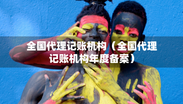 全國代理記賬機(jī)構(gòu)（全國代理記賬機(jī)構(gòu)年度備案）