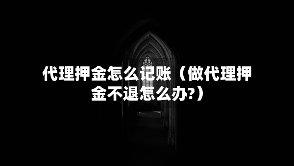代理押金怎么記賬（做代理押金不退怎么辦?）