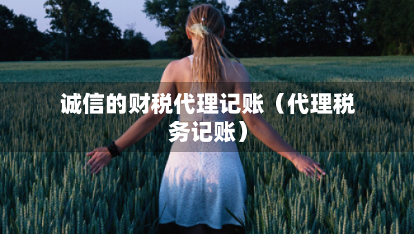 誠信的財稅代理記賬（代理稅務(wù)記賬）