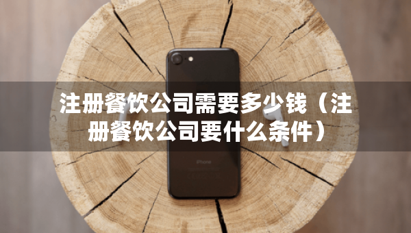 注冊餐飲公司需要多少錢（注冊餐飲公司要什么條件）