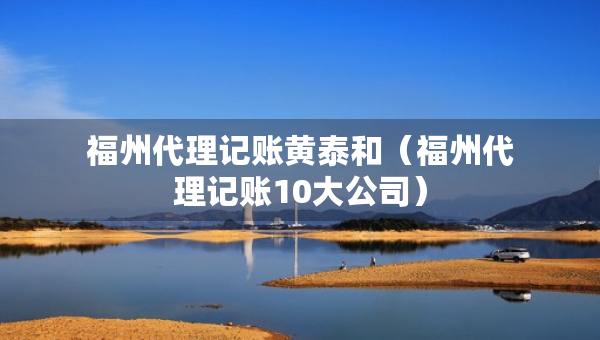 福州代理記賬黃泰和（福州代理記賬10大公司）