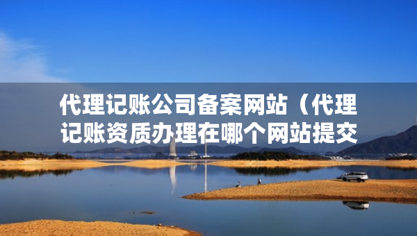 代理記賬公司備案網(wǎng)站（代理記賬資質(zhì)辦理在哪個(gè)網(wǎng)站提交申請）