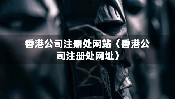 香港公司注冊處網(wǎng)站（香港公司注冊處網(wǎng)址）