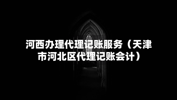 河西辦理代理記賬服務(wù)（天津市河北區(qū)代理記賬會(huì)計(jì)）