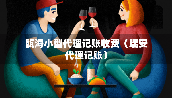 甌海小型代理記賬收費（瑞安代理記賬）