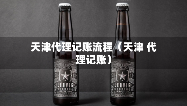 天津代理記賬流程（天津 代理記賬）