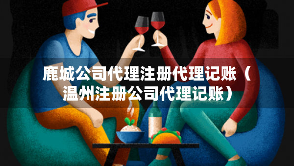 鹿城公司代理注冊代理記賬（溫州注冊公司代理記賬）