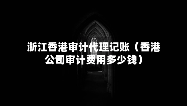 浙江香港審計(jì)代理記賬（香港公司審計(jì)費(fèi)用多少錢）