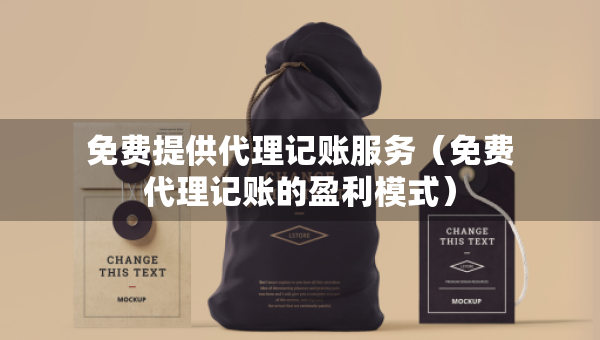 免費提供代理記賬服務（免費代理記賬的盈利模式）
