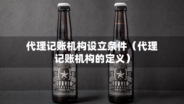 代理記賬機(jī)構(gòu)設(shè)立條件（代理記賬機(jī)構(gòu)的定義）