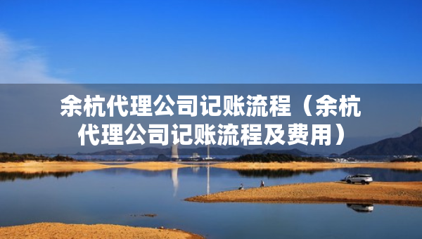 余杭代理公司記賬流程（余杭代理公司記賬流程及費用）