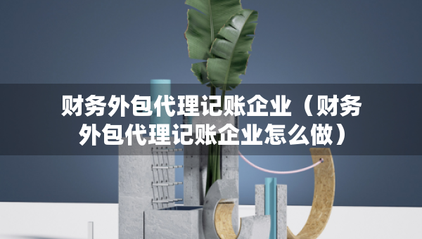 財務(wù)外包代理記賬企業(yè)（財務(wù)外包代理記賬企業(yè)怎么做）