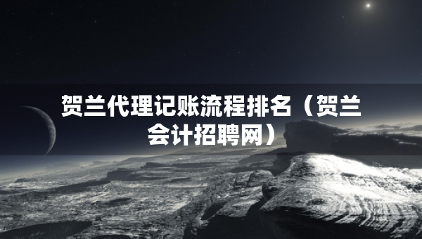 賀蘭代理記賬流程排名（賀蘭會計(jì)招聘網(wǎng)）
