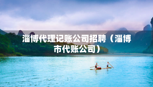 淄博代理記賬公司招聘（淄博市代賬公司）