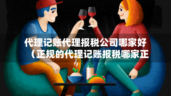代理記賬代理報(bào)稅公司哪家好（正規(guī)的代理記賬報(bào)稅哪家正規(guī)）