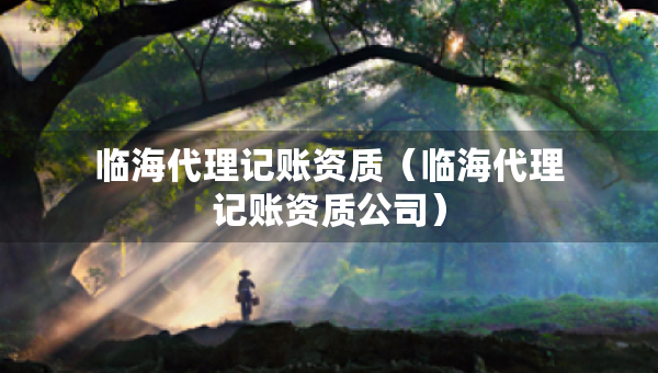 臨海代理記賬資質(zhì)（臨海代理記賬資質(zhì)公司）