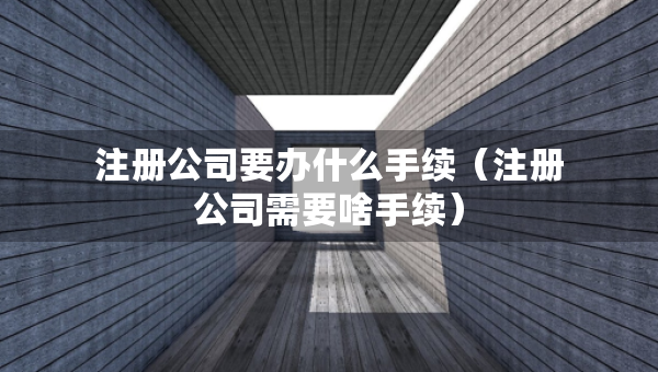注冊公司要辦什么手續(xù)（注冊公司需要啥手續(xù)）