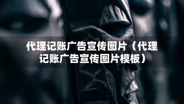 代理記賬廣告宣傳圖片（代理記賬廣告宣傳圖片模板）