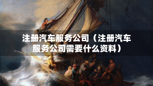 注冊汽車服務公司（注冊汽車服務公司需要什么資料）