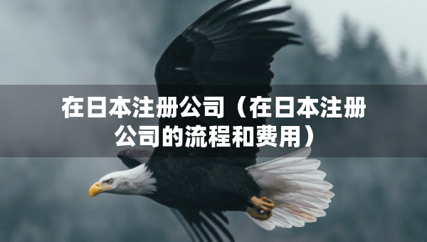 在日本注冊(cè)公司（在日本注冊(cè)公司的流程和費(fèi)用）