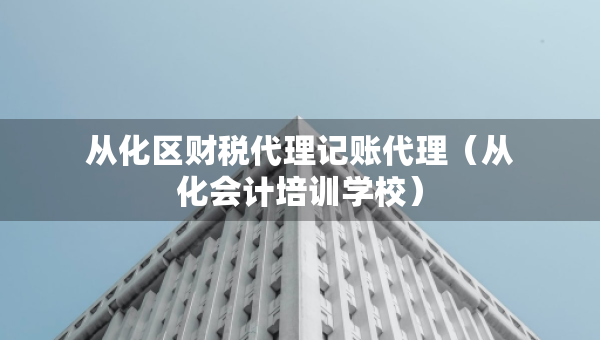 從化區(qū)財(cái)稅代理記賬代理（從化會(huì)計(jì)培訓(xùn)學(xué)校）