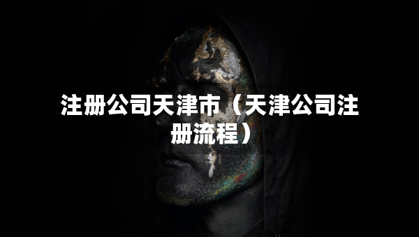 注冊公司天津市（天津公司注冊流程）