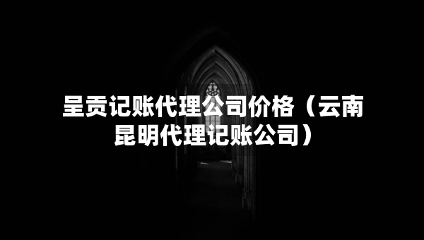 呈貢記賬代理公司價格（云南昆明代理記賬公司）