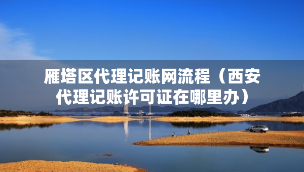 雁塔區(qū)代理記賬網(wǎng)流程（西安代理記賬許可證在哪里辦）