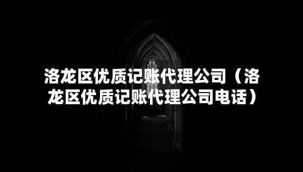 洛龍區(qū)優(yōu)質記賬代理公司（洛龍區(qū)優(yōu)質記賬代理公司電話）