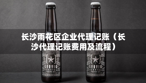 長沙雨花區(qū)企業(yè)代理記賬（長沙代理記賬費(fèi)用及流程）