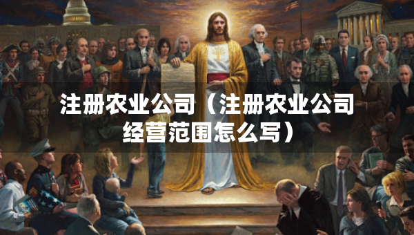 注冊(cè)農(nóng)業(yè)公司（注冊(cè)農(nóng)業(yè)公司經(jīng)營(yíng)范圍怎么寫(xiě)）