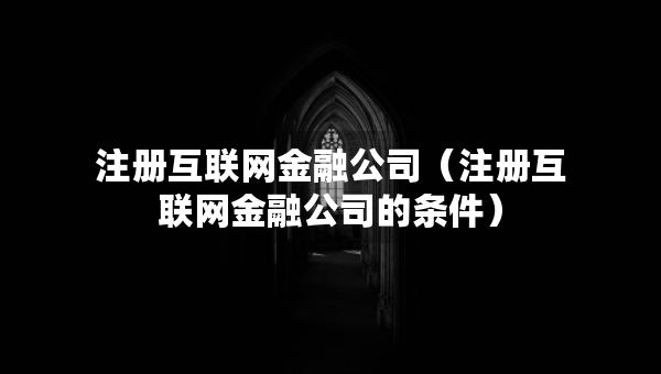 注冊(cè)互聯(lián)網(wǎng)金融公司（注冊(cè)互聯(lián)網(wǎng)金融公司的條件）