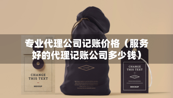 專業(yè)代理公司記賬價格（服務(wù)好的代理記賬公司多少錢）