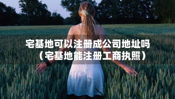 宅基地可以注冊(cè)成公司地址嗎（宅基地能注冊(cè)工商執(zhí)照）
