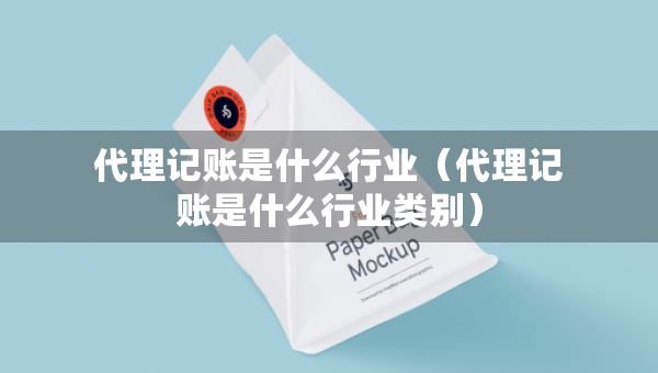 代理記賬是什么行業(yè)（代理記賬是什么行業(yè)類別）