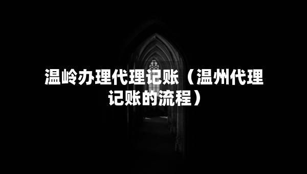 溫嶺辦理代理記賬（溫州代理記賬的流程）