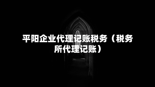 平陽企業(yè)代理記賬稅務(wù)（稅務(wù)所代理記賬）
