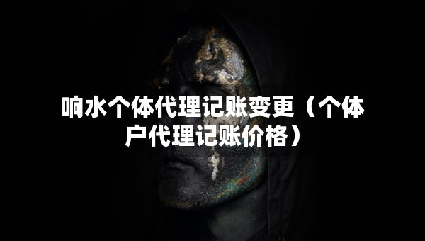 響水個(gè)體代理記賬變更（個(gè)體戶代理記賬價(jià)格）