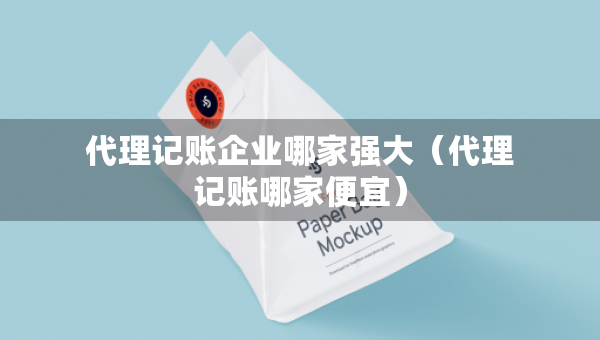 代理記賬企業(yè)哪家強(qiáng)大（代理記賬哪家便宜）