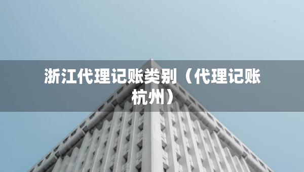 浙江代理記賬類別（代理記賬杭州）
