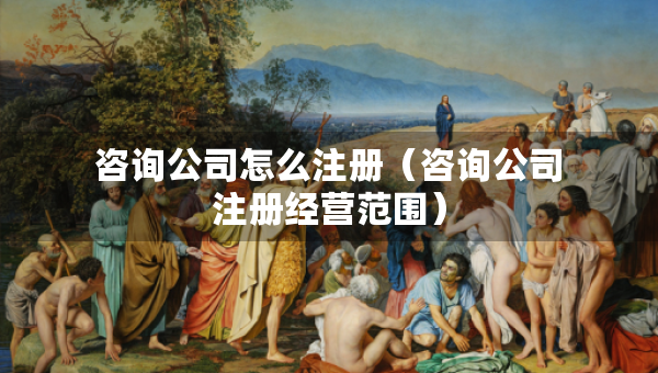 咨詢公司怎么注冊(cè)（咨詢公司注冊(cè)經(jīng)營(yíng)范圍）