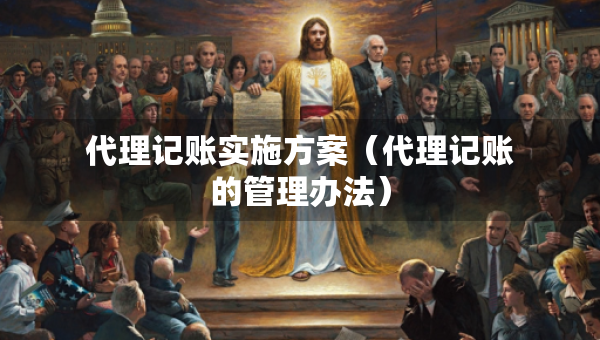 代理記賬實施方案（代理記賬的管理辦法）