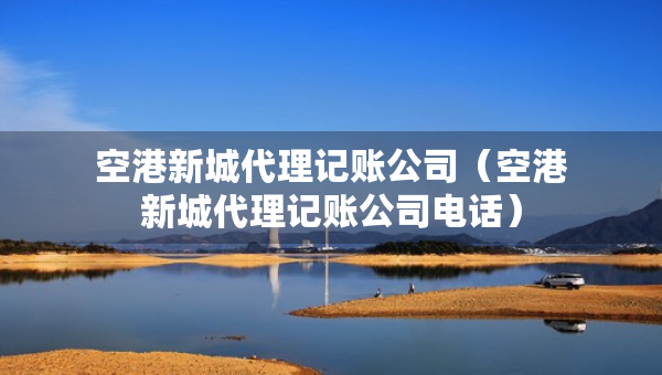 空港新城代理記賬公司（空港新城代理記賬公司電話）