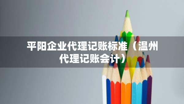 平陽企業(yè)代理記賬標準（溫州代理記賬會計）